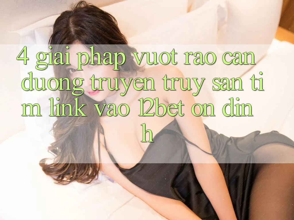 4. Giải Pháp Vượt Rào Cản Đường Truyền: Truy săn tìm Link Vào 12bet Ổn định
