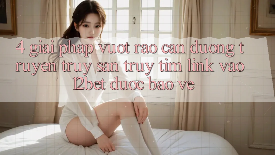 4. Giải Pháp Vượt Rào Cản Đường Truyền: Truy săn truy tìm Link Vào 12bet Được bảo vệ 4. Giải Pháp Vượt Rào Cản Đường Truyền: Truy săn truy tìm Link Vào 12bet Được bảo vệ