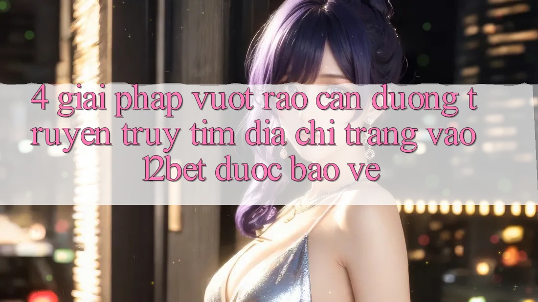 4. Giải Pháp Vượt Rào Cản Đường Truyền: Truy tìm Địa chỉ trang Vào 12bet Được bảo vệ