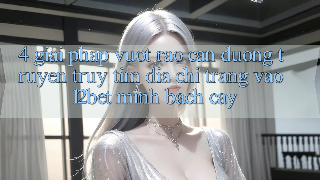 4. Giải Pháp Vượt Rào Cản Đường Truyền: Truy tìm Địa chỉ trang Vào 12bet Minh bạch cậy