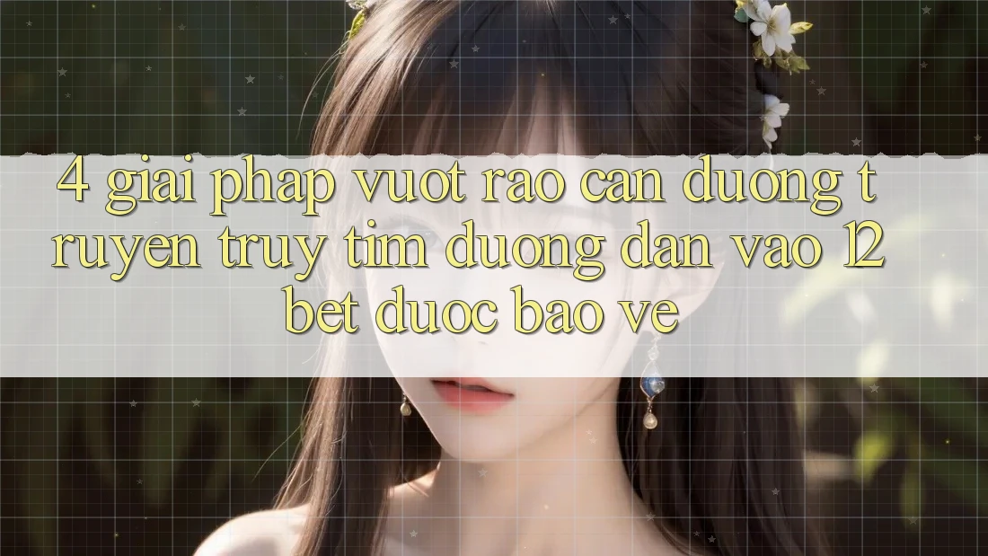 4. Giải Pháp Vượt Rào Cản Đường Truyền: Truy tìm Đường dẫn Vào 12bet Được bảo vệ