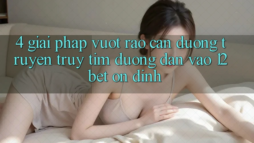 4. Giải Pháp Vượt Rào Cản Đường Truyền: Truy tìm Đường dẫn Vào 12bet Ổn định