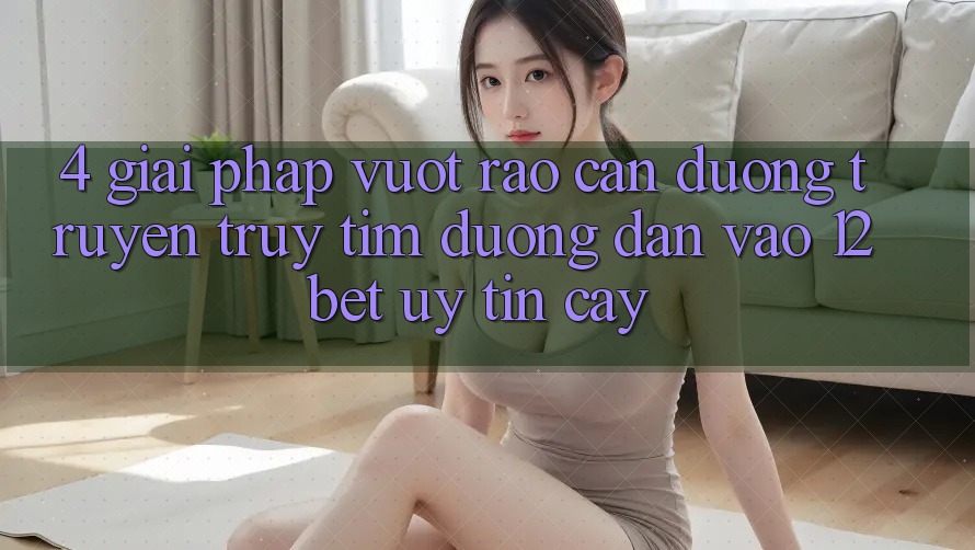 4. Giải Pháp Vượt Rào Cản Đường Truyền: Truy tìm Đường dẫn Vào 12bet Uy tín cậy
