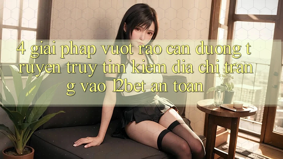 4. Giải Pháp Vượt Rào Cản Đường Truyền: Truy tìm kiếm Địa chỉ trang Vào 12bet An Toàn