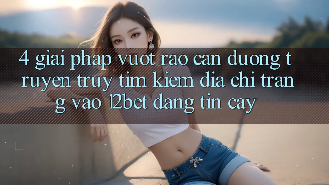 4. Giải Pháp Vượt Rào Cản Đường Truyền: Truy tìm kiếm Địa chỉ trang Vào 12bet Đáng tin cậy