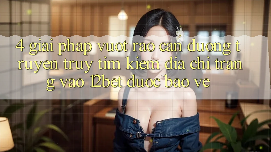 4. Giải Pháp Vượt Rào Cản Đường Truyền: Truy tìm Kiếm Địa chỉ trang Vào 12bet Được bảo vệ