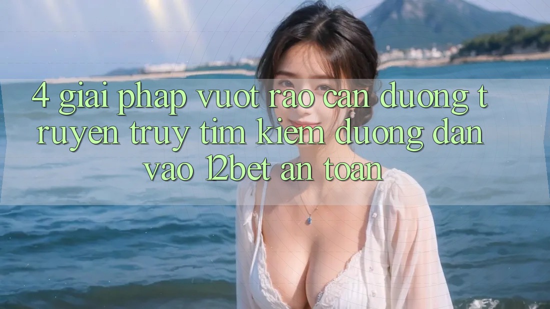 4. Giải Pháp Vượt Rào Cản Đường Truyền: Truy tìm kiếm Đường dẫn Vào 12bet An Toàn