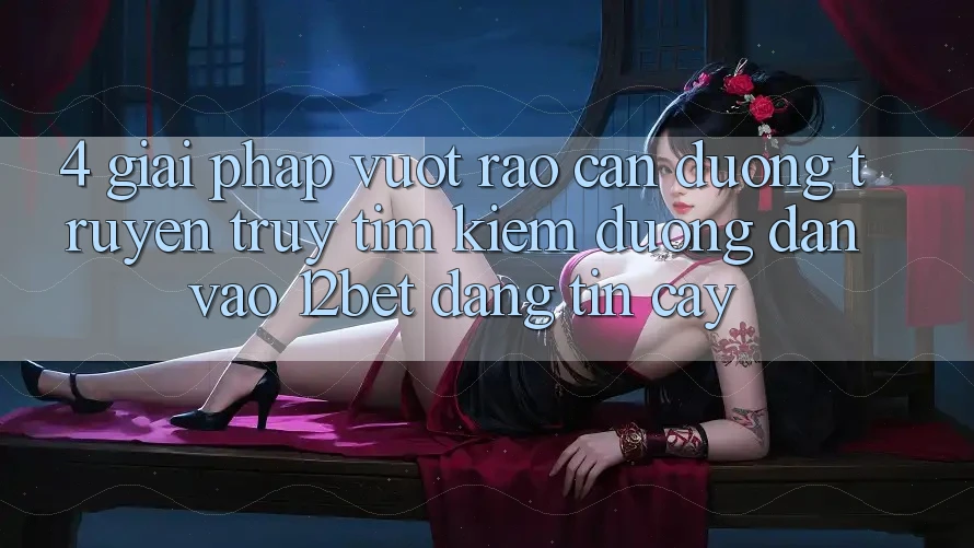 4. Giải Pháp Vượt Rào Cản Đường Truyền: Truy tìm kiếm Đường dẫn Vào 12bet Đáng tin cậy