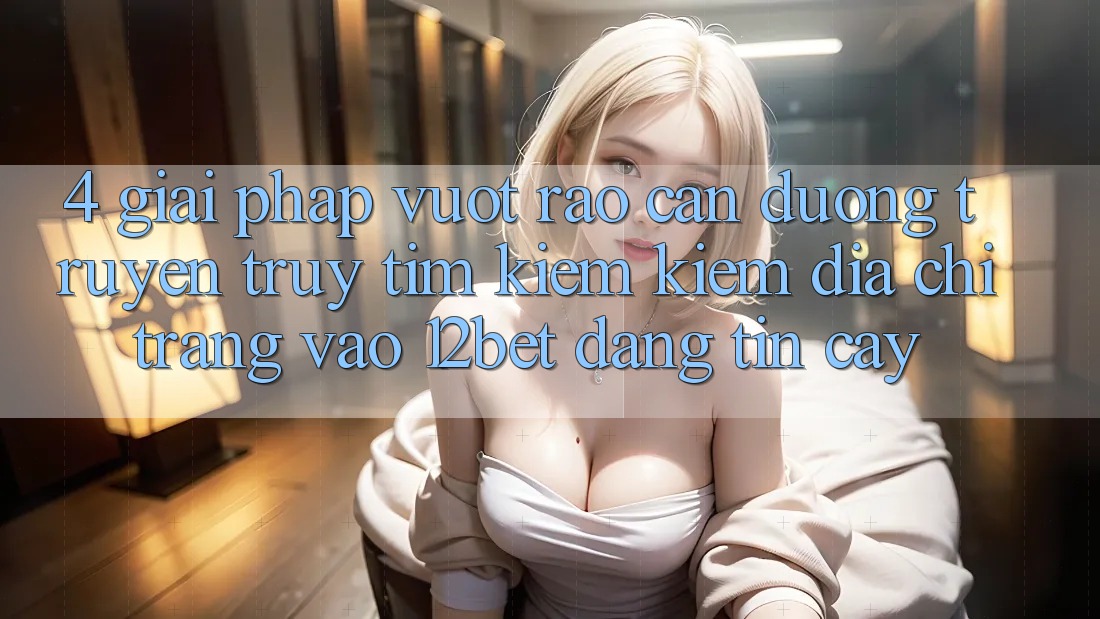 4. Giải Pháp Vượt Rào Cản Đường Truyền: Truy tìm kiếm Kiếm Địa chỉ trang Vào 12bet Đáng tin cậy