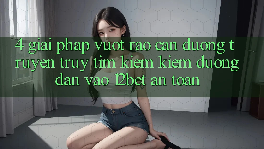 4. Giải Pháp Vượt Rào Cản Đường Truyền: Truy tìm kiếm Kiếm Đường dẫn Vào 12bet An toàn