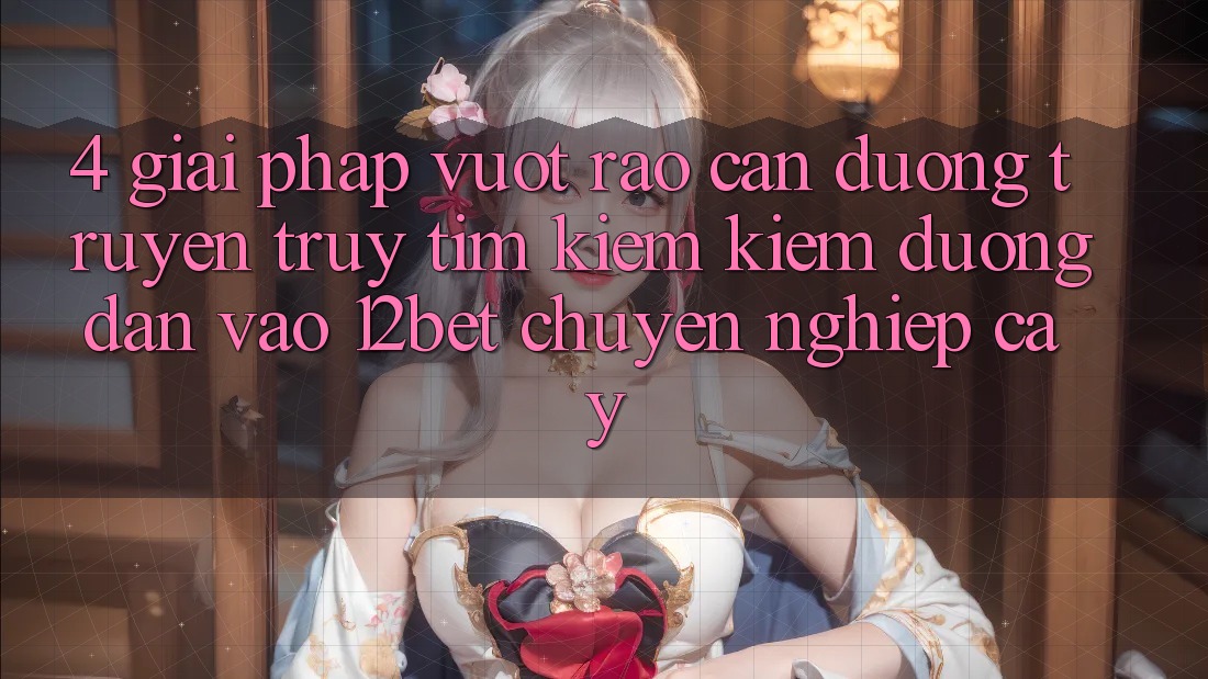 4. Giải Pháp Vượt Rào Cản Đường Truyền: Truy tìm kiếm Kiếm Đường dẫn Vào 12bet Chuyên nghiệp cậy