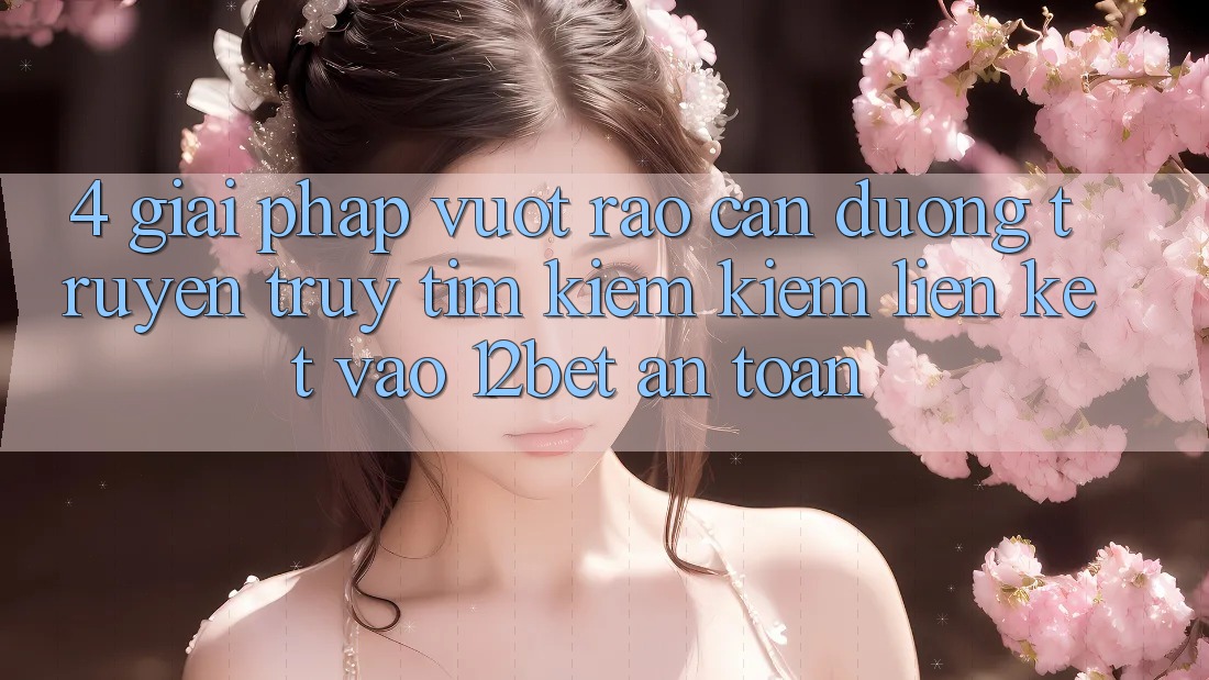 4. Giải Pháp Vượt Rào Cản Đường Truyền: Truy tìm kiếm Kiếm Liên kết Vào 12bet An Toàn