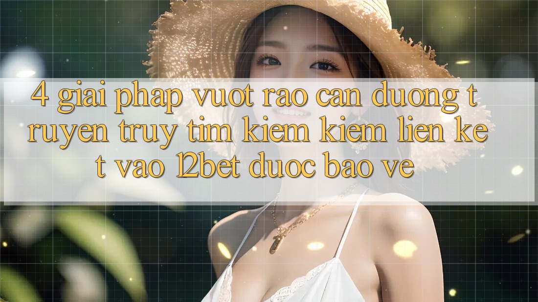 4. Giải Pháp Vượt Rào Cản Đường Truyền: Truy tìm kiếm Kiếm Liên kết Vào 12bet Được bảo vệ