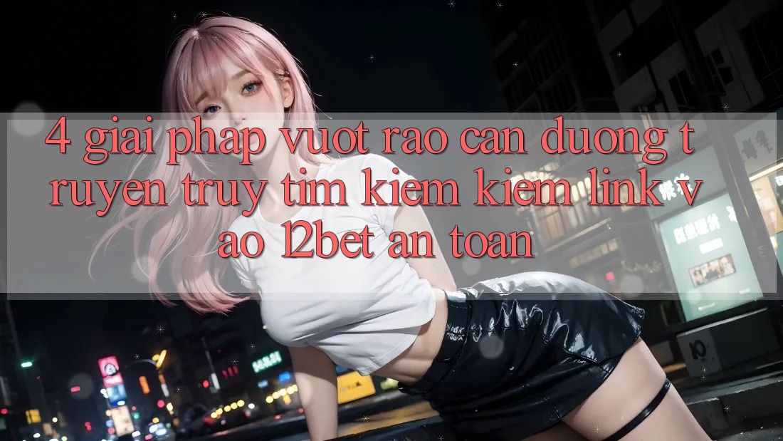 4. Giải Pháp Vượt Rào Cản Đường Truyền: Truy tìm kiếm Kiếm Link Vào 12bet An Toàn