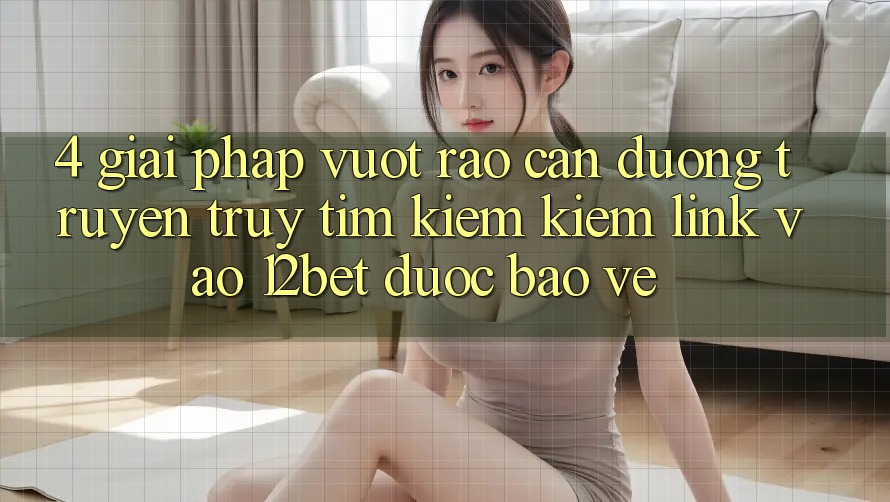 4. Giải Pháp Vượt Rào Cản Đường Truyền: Truy tìm kiếm Kiếm Link Vào 12bet Được bảo vệ