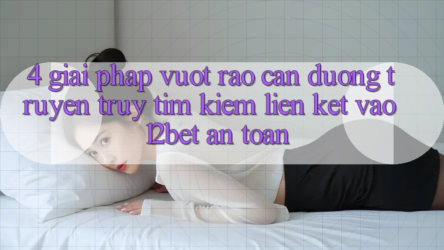 4. Giải Pháp Vượt Rào Cản Đường Truyền: Truy tìm Kiếm Liên kết Vào 12bet An Toàn