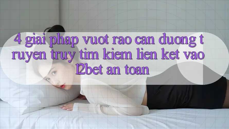 4. Giải Pháp Vượt Rào Cản Đường Truyền: Truy tìm Kiếm Liên kết Vào 12bet An Toàn