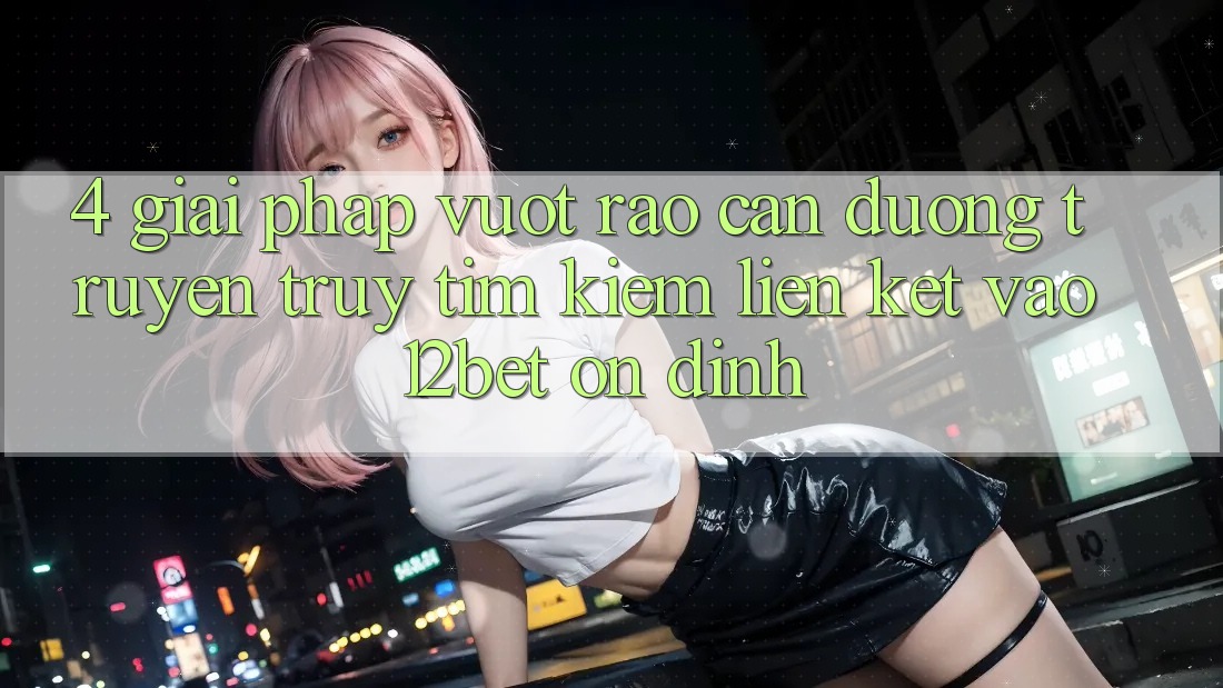 4. Giải Pháp Vượt Rào Cản Đường Truyền: Truy tìm Kiếm Liên kết Vào 12bet Ổn định