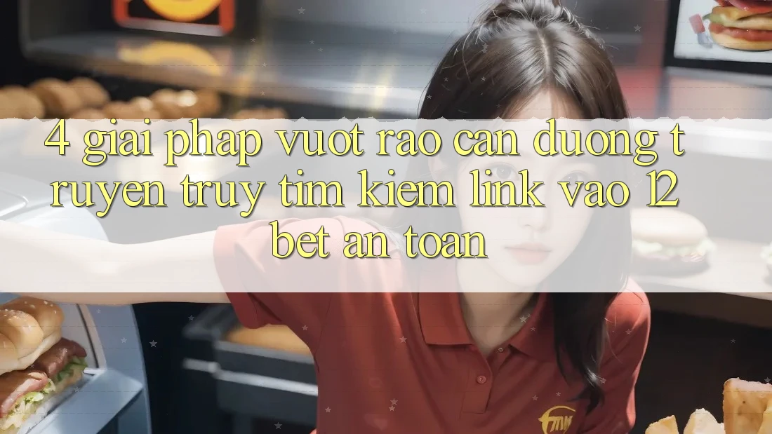 4. Giải Pháp Vượt Rào Cản Đường Truyền: Truy tìm Kiếm Link Vào 12bet An Toàn