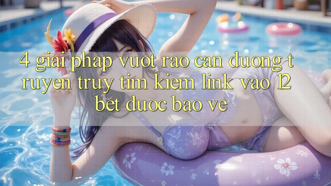 4. Giải Pháp Vượt Rào Cản Đường Truyền: Truy tìm Kiếm Link Vào 12bet Được bảo vệ