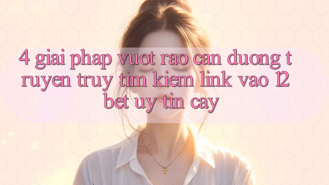 4. Giải Pháp Vượt Rào Cản Đường Truyền: Truy tìm kiếm Link Vào 12bet Uy tín cậy