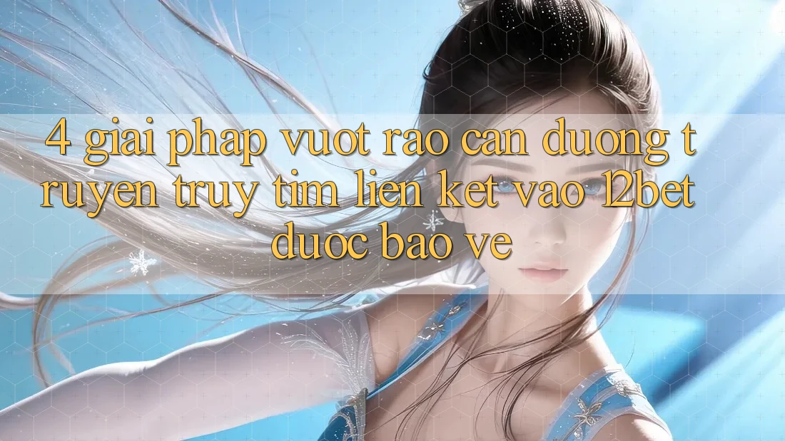 4. Giải Pháp Vượt Rào Cản Đường Truyền: Truy tìm Liên kết Vào 12bet Được bảo vệ