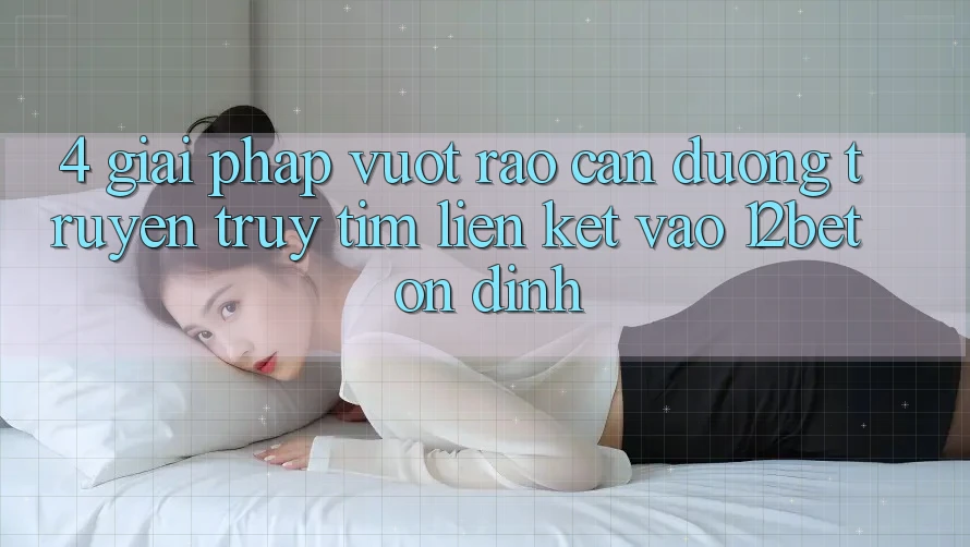 4. Giải Pháp Vượt Rào Cản Đường Truyền: Truy tìm Liên kết Vào 12bet Ổn định