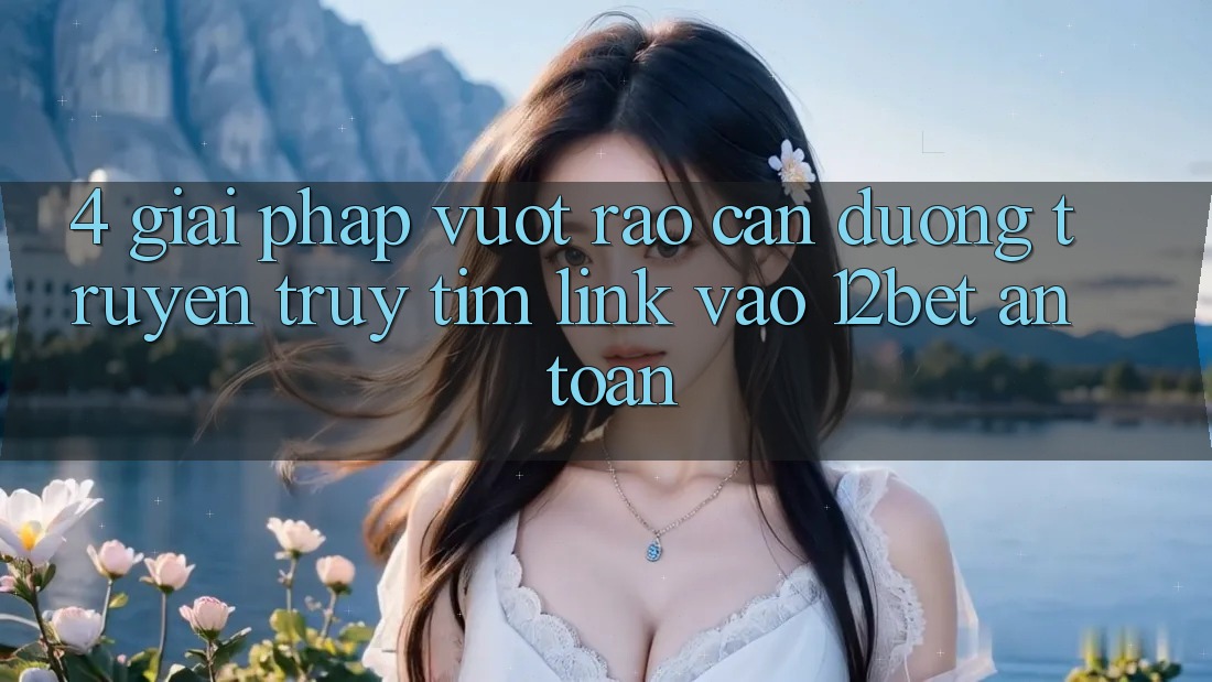 4. Giải Pháp Vượt Rào Cản Đường Truyền: Truy tìm Link Vào 12bet An Toàn