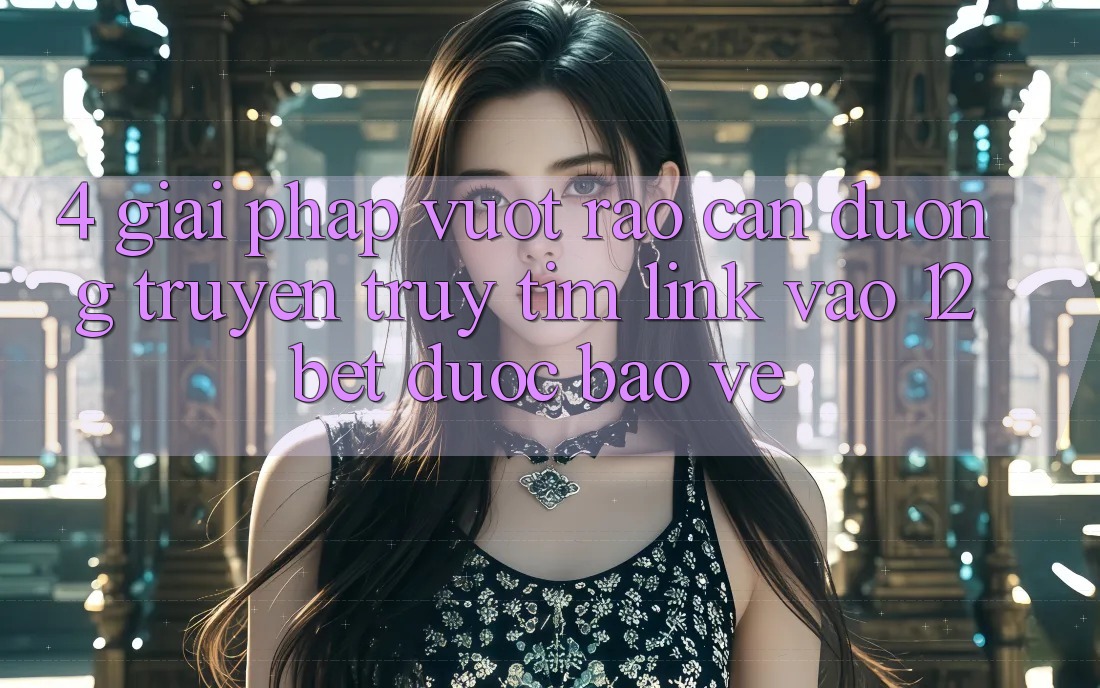 4. Giải Pháp Vượt Rào Cản Đường Truyền: Truy tìm Link Vào 12bet Được bảo vệ 4. Giải Pháp Vượt Rào Cản Đường Truyền: Truy tìm Link Vào 12bet Được bảo vệ