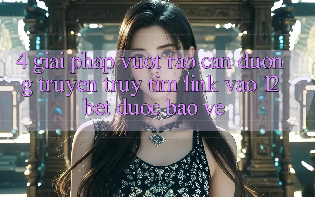 4. Giải Pháp Vượt Rào Cản Đường Truyền: Truy tìm Link Vào 12bet Được bảo vệ 4. Giải Pháp Vượt Rào Cản Đường Truyền: Truy tìm Link Vào 12bet Được bảo vệ