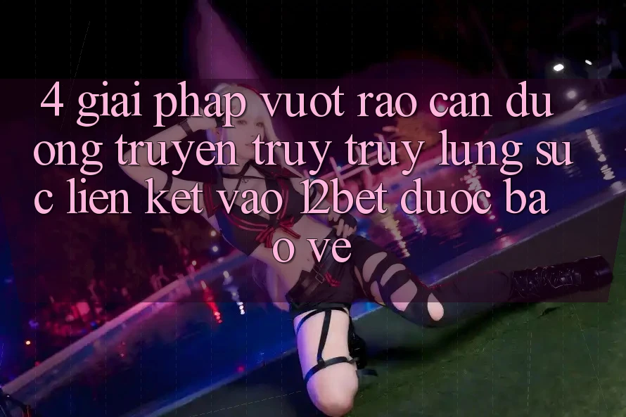 4. Giải Pháp Vượt Rào Cản Đường Truyền: Truy truy lùng sục Liên kết Vào 12bet Được bảo vệ