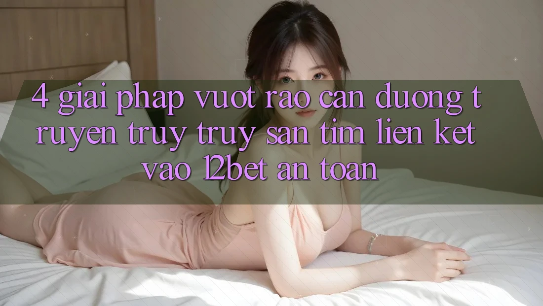 4. Giải Pháp Vượt Rào Cản Đường Truyền: Truy truy săn tìm Liên kết Vào 12bet An Toàn