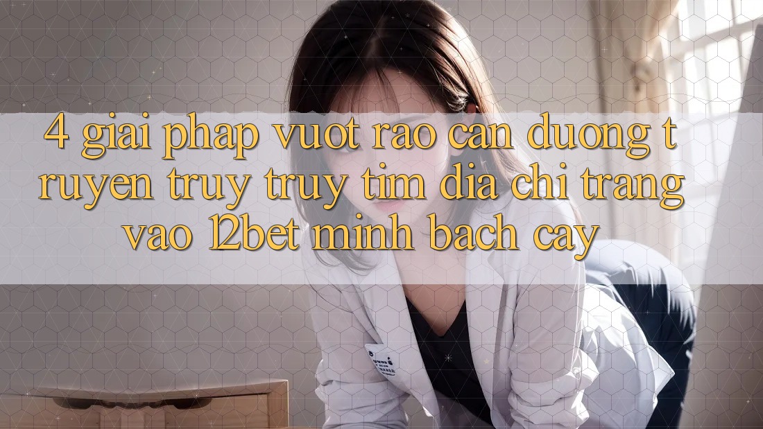 4. Giải Pháp Vượt Rào Cản Đường Truyền: Truy truy tìm Địa chỉ trang Vào 12bet Minh bạch cậy