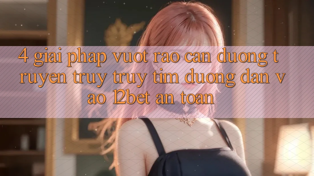 4. Giải Pháp Vượt Rào Cản Đường Truyền: Truy truy tìm Đường dẫn Vào 12bet An Toàn