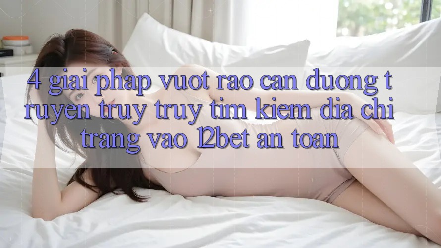4. Giải Pháp Vượt Rào Cản Đường Truyền: Truy truy tìm Kiếm Địa chỉ trang Vào 12bet An Toàn 4. Giải Pháp Vượt Rào Cản Đường Truyền: Truy truy tìm Kiếm Địa chỉ trang Vào 12bet An Toàn