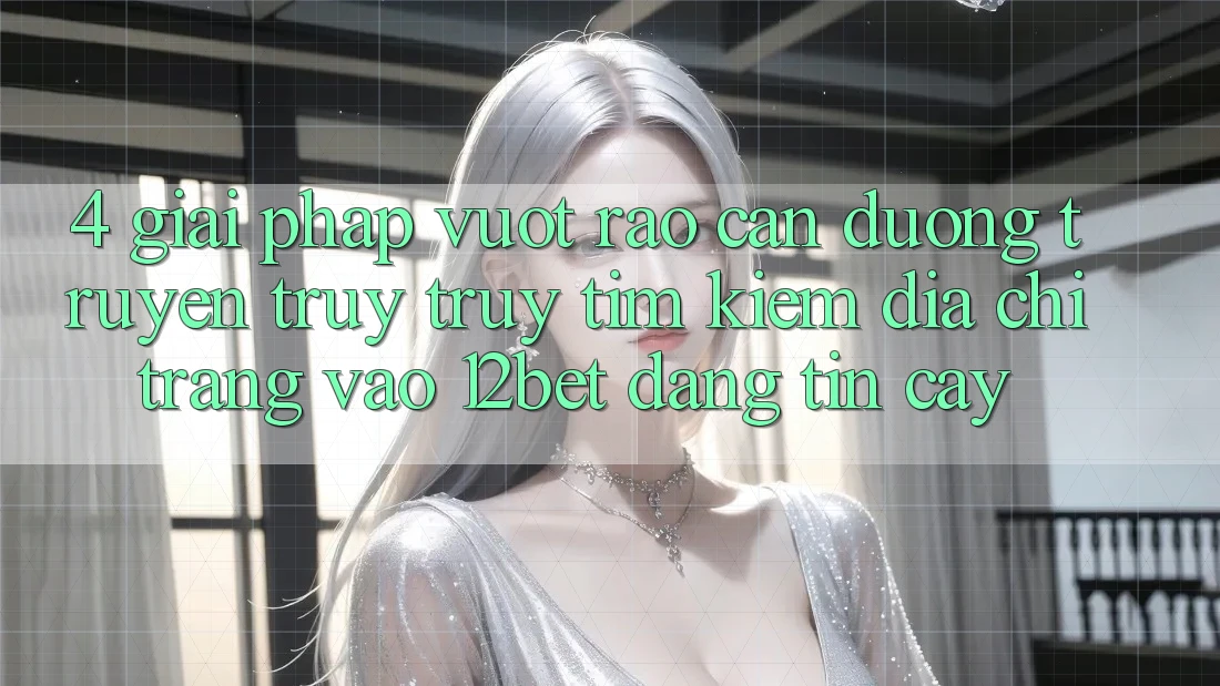 4. Giải Pháp Vượt Rào Cản Đường Truyền: Truy truy tìm Kiếm Địa chỉ trang Vào 12bet Đáng tin cậy