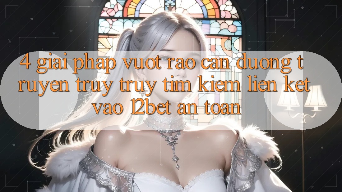 4. Giải Pháp Vượt Rào Cản Đường Truyền: Truy truy tìm kiếm Liên kết Vào 12bet An Toàn