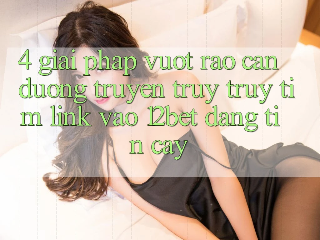 4. Giải Pháp Vượt Rào Cản Đường Truyền: Truy truy tìm Link Vào 12bet Đáng tin cậy