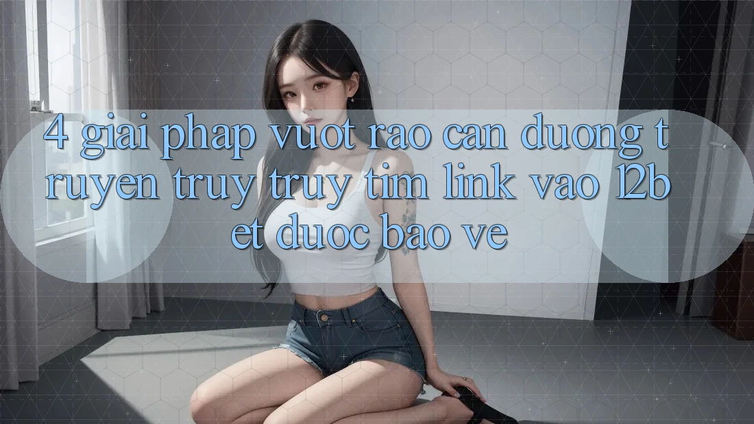 4. Giải Pháp Vượt Rào Cản Đường Truyền: Truy truy tìm Link Vào 12bet Được bảo vệ