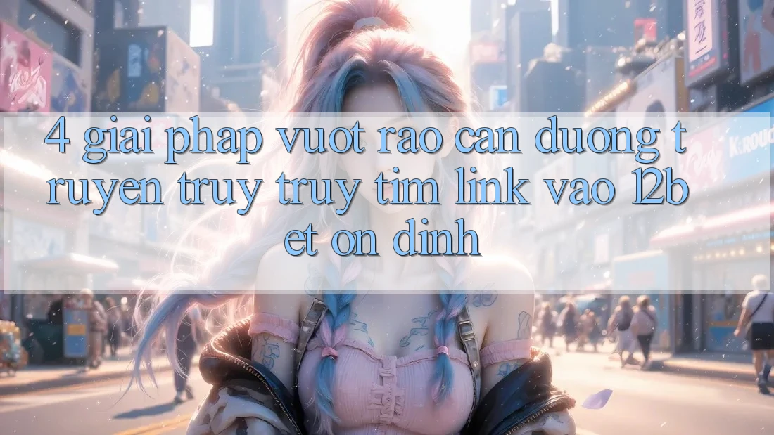 4. Giải Pháp Vượt Rào Cản Đường Truyền: Truy truy tìm Link Vào 12bet Ổn định