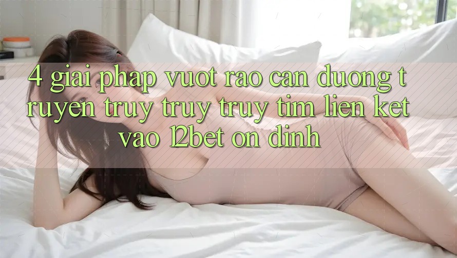 4. Giải Pháp Vượt Rào Cản Đường Truyền: Truy truy truy tìm Liên kết Vào 12bet Ổn định