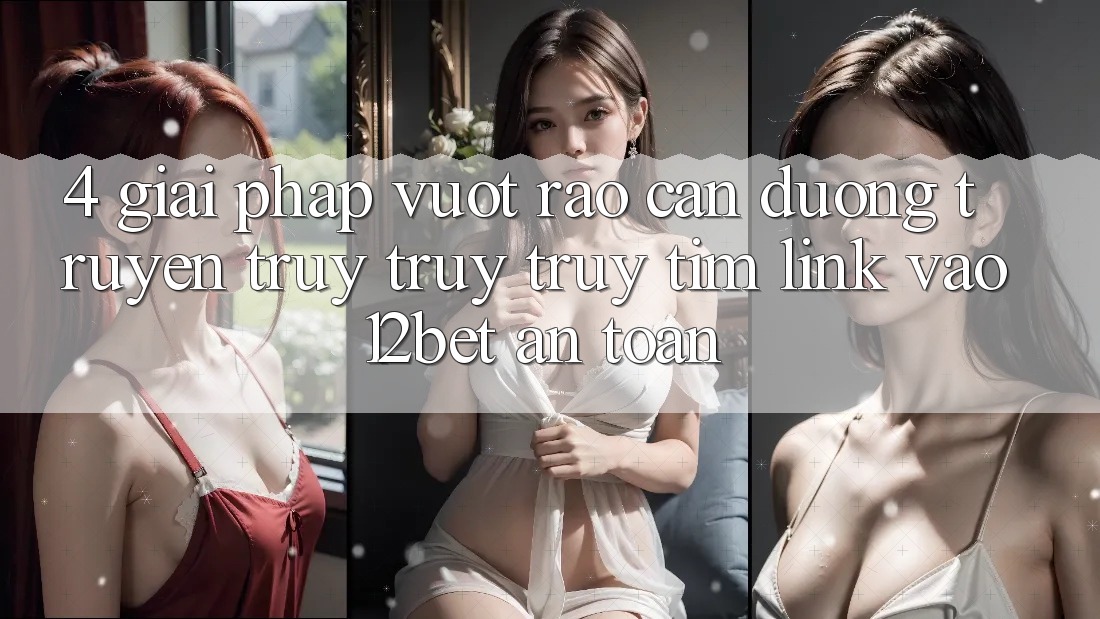 4. Giải Pháp Vượt Rào Cản Đường Truyền: Truy truy truy tìm Link Vào 12bet An Toàn