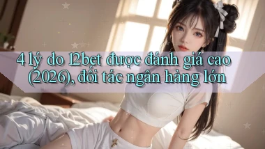 4 lý do 12bet được đánh giá cao (2026), đối tác ngân hàng lớn