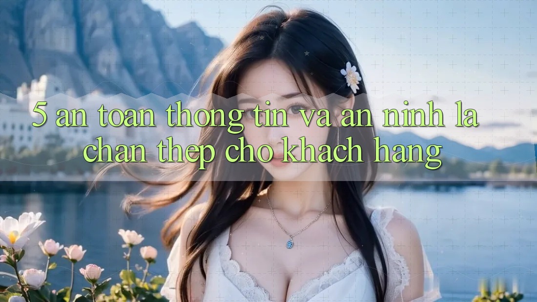 5. An Toàn Thông Tin Và An ninh: Lá Chắn Thép Cho Khách hàng