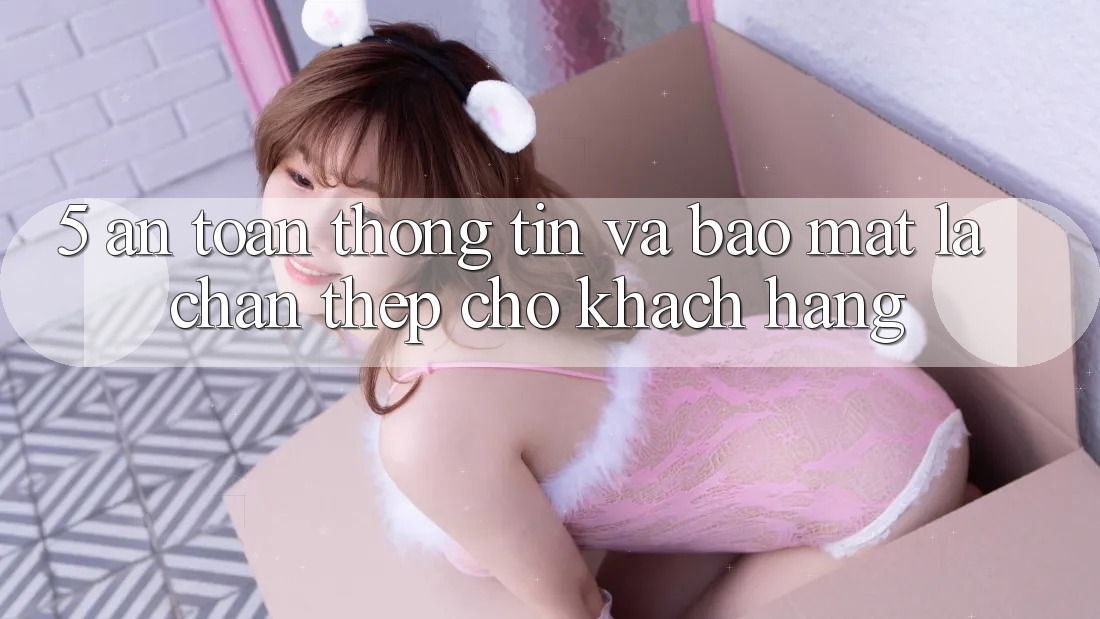 5. An Toàn Thông Tin Và Bảo Mật: Lá Chắn Thép Cho Khách hàng