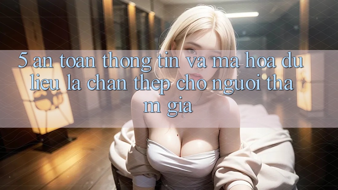 5. An Toàn Thông Tin Và Mã hóa dữ liệu: Lá Chắn Thép Cho Người tham gia