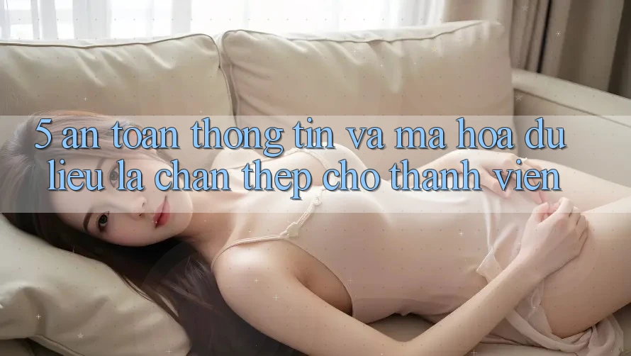 5. An Toàn Thông Tin Và Mã hóa dữ liệu: Lá Chắn Thép Cho Thành viên