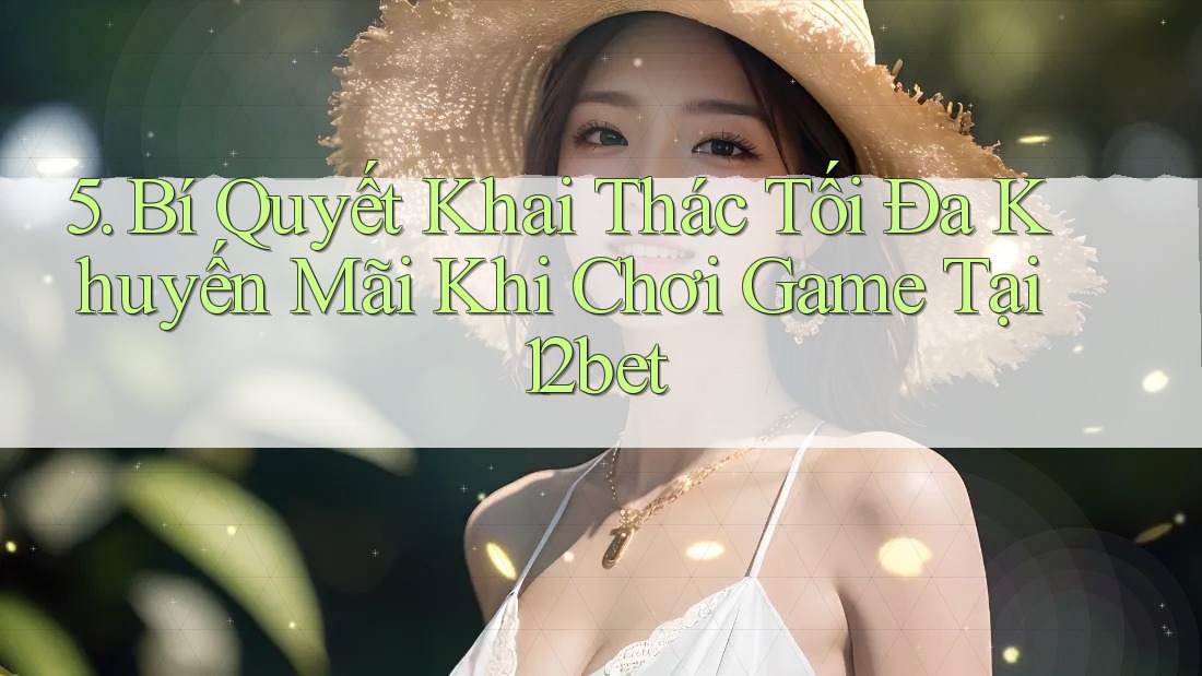 5. Bí Quyết Khai Thác Tối Đa Khuyến Mãi Khi Chơi Game Tại 12bet