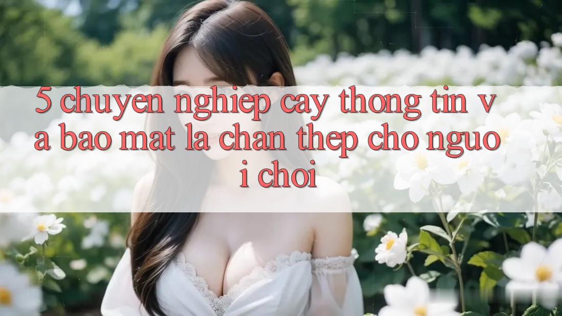 5. Chuyên nghiệp cậy Thông Tin Và Bảo Mật: Lá Chắn Thép Cho Người Chơi