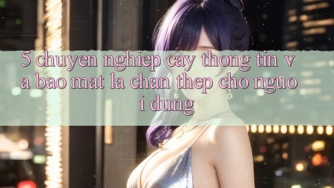 5. Chuyên nghiệp cậy Thông Tin Và Bảo Mật: Lá Chắn Thép Cho Người dùng